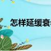 怎樣延緩衰老（關(guān)于怎樣延緩衰老介紹）