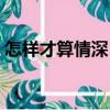 怎樣才算情深？（關于怎樣才算情深？介紹）