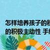 怎樣培養(yǎng)孩子的積極主動性 手繪實(shí)例版（關(guān)于怎樣培養(yǎng)孩子的積極主動性 手繪實(shí)例版介紹）