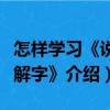 怎樣學(xué)習(xí)《說文解字》（關(guān)于怎樣學(xué)習(xí)《說文解字》介紹）