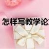怎樣寫教學論文（關(guān)于怎樣寫教學論文介紹）