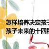 怎樣培養(yǎng)決定孩子未來的十四種好習慣（關于怎樣培養(yǎng)決定孩子未來的十四種好習慣介紹）