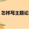 怎樣寫主題論文（關(guān)于怎樣寫主題論文介紹）