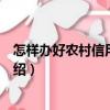 怎樣辦好農(nóng)村信用合作社（關于怎樣辦好農(nóng)村信用合作社介紹）
