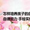 怎樣培養(yǎng)孩子的自律能力 手繪實(shí)例版（關(guān)于怎樣培養(yǎng)孩子的自律能力 手繪實(shí)例版介紹）