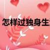 怎樣過獨(dú)身生活（關(guān)于怎樣過獨(dú)身生活介紹）