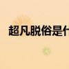 超凡脫俗是什么意思（超凡脫俗怎么理解）