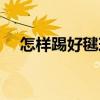 怎樣踢好毽球（關(guān)于怎樣踢好毽球介紹）