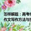 怎樣解題：高考作文寫作方法與技巧（關(guān)于怎樣解題：高考作文寫作方法與技巧介紹）