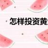 怎樣投資黃金（關(guān)于怎樣投資黃金介紹）