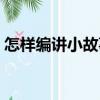 怎樣編講小故事（關(guān)于怎樣編講小故事介紹）