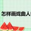 怎樣畫戲曲人物（關(guān)于怎樣畫戲曲人物介紹）
