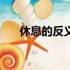 休息的反義詞（休息的反義詞是什么）