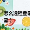 怎么遠(yuǎn)程登錄服務(wù)器（電腦怎么遠(yuǎn)程連接服務(wù)器）