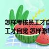 怎樣考核員工才自覺(jué) 怎樣激勵(lì)員工才積極（關(guān)于怎樣考核員工才自覺(jué) 怎樣激勵(lì)員工才積極介紹）