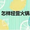 怎樣經(jīng)營火鍋店（關(guān)于怎樣經(jīng)營火鍋店介紹）