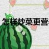 怎樣炒菜更營(yíng)養(yǎng)（關(guān)于怎樣炒菜更營(yíng)養(yǎng)介紹）
