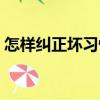 怎樣糾正壞習(xí)慣（關(guān)于怎樣糾正壞習(xí)慣介紹）