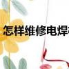 怎樣維修電焊機(jī)（關(guān)于怎樣維修電焊機(jī)介紹）