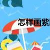 怎樣畫紫藤（關(guān)于怎樣畫紫藤介紹）