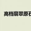 高檔翡翠原石（高檔翡翠中的原石怎么看）
