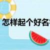 怎樣起個(gè)好名字（關(guān)于怎樣起個(gè)好名字介紹）