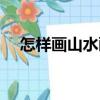 怎樣畫山水畫（關(guān)于怎樣畫山水畫介紹）