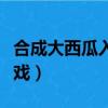 合成大西瓜入口在哪里（合成大西瓜是什么游戲）