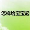 怎樣給寶寶起名（關(guān)于怎樣給寶寶起名介紹）