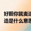 好膽你就麥造是什么意思（網(wǎng)絡(luò)語(yǔ)好膽你就麥造是什么意思）