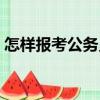 怎樣報考公務(wù)員（關(guān)于怎樣報考公務(wù)員介紹）