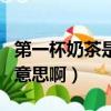 第一杯奶茶是什么意思?。ǖ谝槐滩枋呛畏N意思啊）