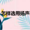 怎樣選用揚(yáng)聲器（關(guān)于怎樣選用揚(yáng)聲器介紹）