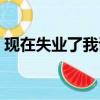 現(xiàn)在失業(yè)了我該怎么辦（現(xiàn)在失業(yè)了如何好）