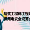 建筑工程施工現(xiàn)場供用電安全規(guī)范（關(guān)于建筑工程施工現(xiàn)場供用電安全規(guī)范介紹）