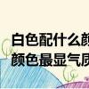 白色配什么顏色最顯氣質(zhì)（白色可以搭配什么顏色最顯氣質(zhì)）