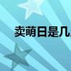 賣萌日是幾月幾號（賣萌日是什么時候）