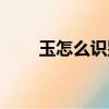 玉怎么識別真假（玉識別真假方法）