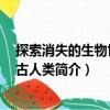 探索消失的生物世界：古人類（關(guān)于探索消失的生物世界：古人類簡介）