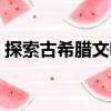 探索古希臘文明（關(guān)于探索古希臘文明簡介）