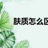 膚質(zhì)怎么區(qū)分（皮膚的膚質(zhì)如何分類）