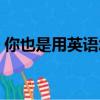 你也是用英語怎么說（你也是用英語如何說）
