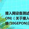 接入網(wǎng)設(shè)備測試方法—10Gbit/s以太網(wǎng)無源光網(wǎng)絡(luò)(10GEPON)（關(guān)于接入網(wǎng)設(shè)備測試方法—10Gbit/s以太網(wǎng)無源光網(wǎng)絡(luò)(10GEPON)簡介）