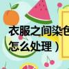 衣服之間染色怎么洗掉小竅門（衣服染色應(yīng)該怎么處理）
