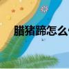 臘豬蹄怎么做好吃（臘豬蹄如何做好吃）