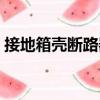 接地箱殼斷路器（關(guān)于接地箱殼斷路器簡介）