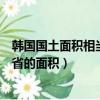 韓國國土面積相當(dāng)于中國哪個?。n國國土面積相當(dāng)于江蘇省的面積）