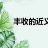 豐收的近義詞（豐收的近義詞有哪些）