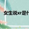 女生說xr是什么意思（女生說xr是啥意思）