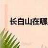 長(zhǎng)白山在哪里哪個(gè)省的（長(zhǎng)白山的位置）